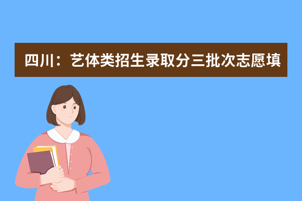 四川：艺体类招生录取分三批次志愿填报 6月26日17时截止